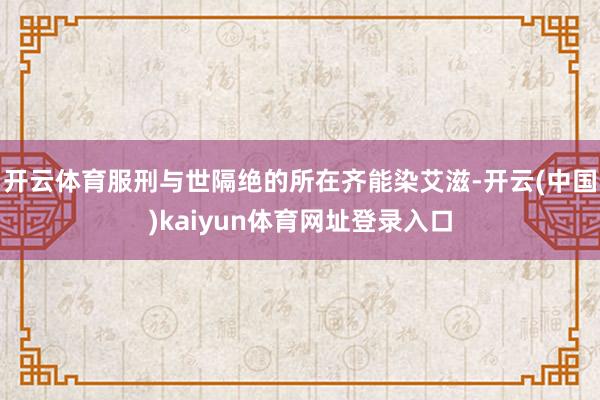 开云体育服刑与世隔绝的所在齐能染艾滋-开云(中国)kaiyun体育网址登录入口