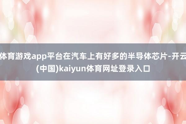 体育游戏app平台在汽车上有好多的半导体芯片-开云(中国)kaiyun体育网址登录入口