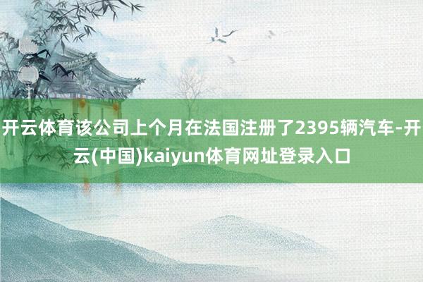 开云体育该公司上个月在法国注册了2395辆汽车-开云(中国)kaiyun体育网址登录入口