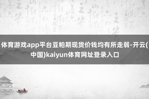 体育游戏app平台豆粕期现货价钱均有所走弱-开云(中国)kaiyun体育网址登录入口