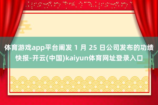 体育游戏app平台阐发 1 月 25 日公司发布的功绩快报-开云(中国)kaiyun体育网址登录入口