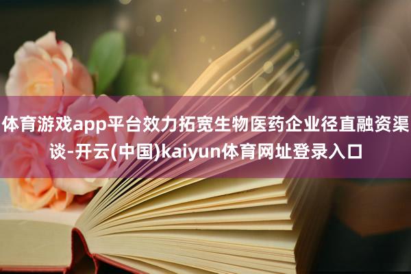 体育游戏app平台效力拓宽生物医药企业径直融资渠谈-开云(中国)kaiyun体育网址登录入口