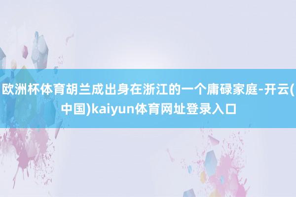 欧洲杯体育胡兰成出身在浙江的一个庸碌家庭-开云(中国)kaiyun体育网址登录入口