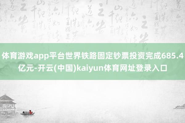 体育游戏app平台世界铁路固定钞票投资完成685.4亿元-开云(中国)kaiyun体育网址登录入口
