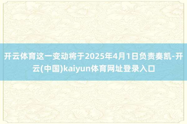 开云体育这一变动将于2025年4月1日负责奏凯-开云(中国)kaiyun体育网址登录入口