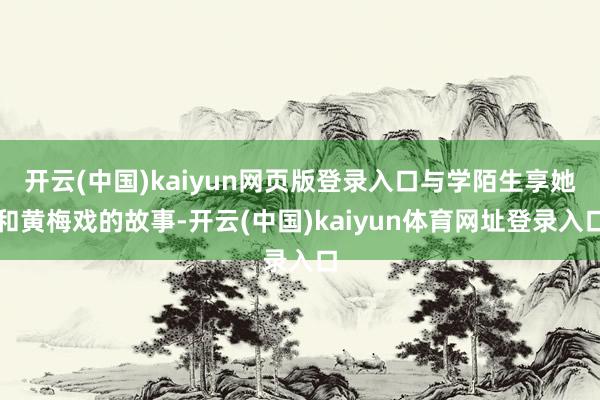 开云(中国)kaiyun网页版登录入口与学陌生享她和黄梅戏的故事-开云(中国)kaiyun体育网址登录入口
